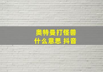 奥特曼打怪兽什么意思 抖音